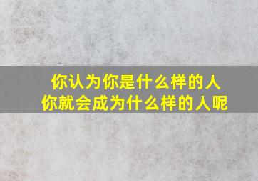 你认为你是什么样的人你就会成为什么样的人呢