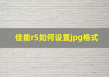 佳能r5如何设置jpg格式