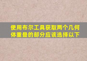 使用布尔工具获取两个几何体重叠的部分应该选择以下