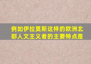 例如伊拉莫斯这样的欧洲北部人文主义者的主要特点是