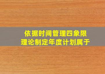 依据时间管理四象限理论制定年度计划属于