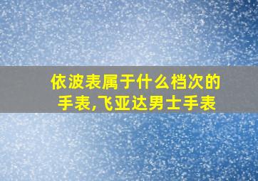 依波表属于什么档次的手表,飞亚达男士手表