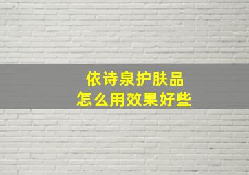 依诗泉护肤品怎么用效果好些