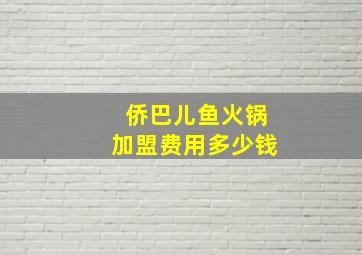 侨巴儿鱼火锅加盟费用多少钱