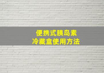 便携式胰岛素冷藏盒使用方法