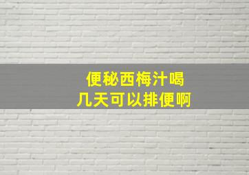 便秘西梅汁喝几天可以排便啊