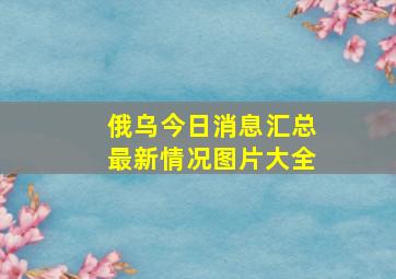 俄乌今日消息汇总最新情况图片大全