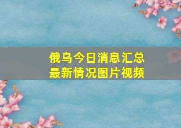 俄乌今日消息汇总最新情况图片视频