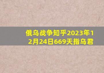 俄乌战争知乎2023年12月24日669天指乌君