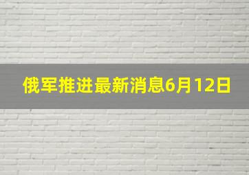 俄军推进最新消息6月12日