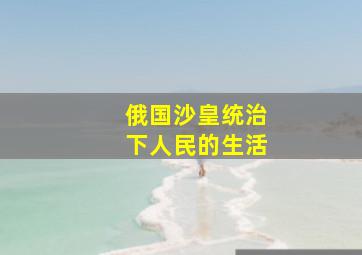 俄国沙皇统治下人民的生活