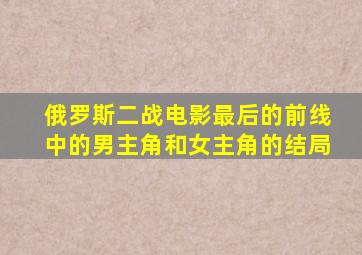 俄罗斯二战电影最后的前线中的男主角和女主角的结局