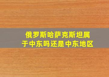 俄罗斯哈萨克斯坦属于中东吗还是中东地区