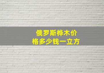 俄罗斯桦木价格多少钱一立方