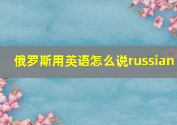 俄罗斯用英语怎么说russian