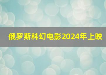 俄罗斯科幻电影2024年上映