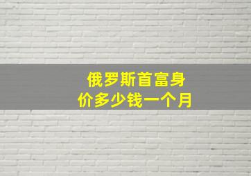 俄罗斯首富身价多少钱一个月