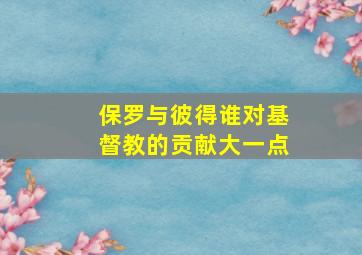 保罗与彼得谁对基督教的贡献大一点