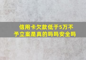 信用卡欠款低于5万不予立案是真的吗吗安全吗