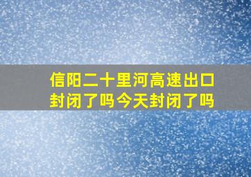 信阳二十里河高速出口封闭了吗今天封闭了吗