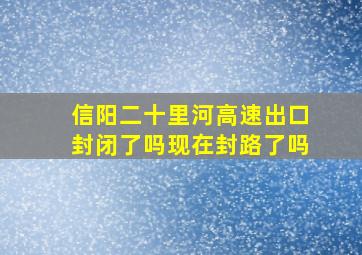 信阳二十里河高速出口封闭了吗现在封路了吗