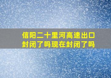 信阳二十里河高速出口封闭了吗现在封闭了吗