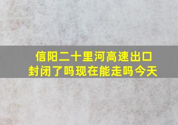 信阳二十里河高速出口封闭了吗现在能走吗今天