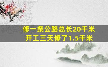 修一条公路总长20千米开工三天修了1.5千米