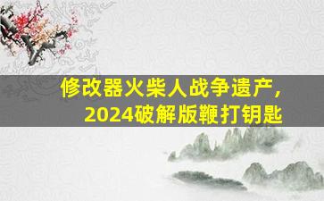 修改器火柴人战争遗产,2024破解版鞭打钥匙