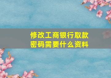 修改工商银行取款密码需要什么资料