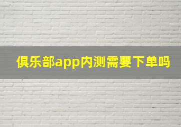 俱乐部app内测需要下单吗