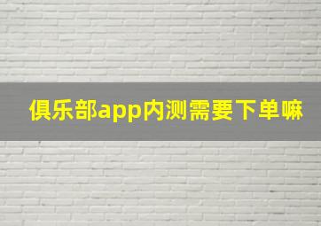 俱乐部app内测需要下单嘛