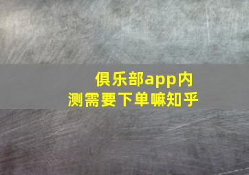 俱乐部app内测需要下单嘛知乎