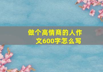 做个高情商的人作文600字怎么写