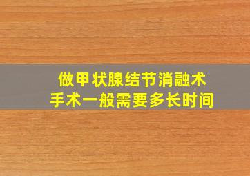 做甲状腺结节消融术手术一般需要多长时间