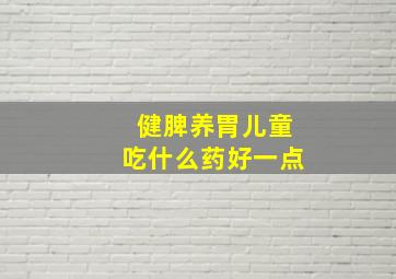 健脾养胃儿童吃什么药好一点