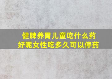 健脾养胃儿童吃什么药好呢女性吃多久可以停药