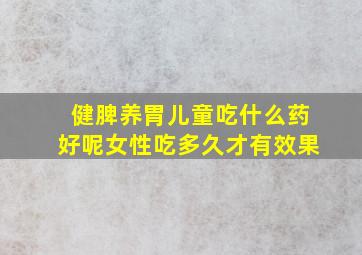 健脾养胃儿童吃什么药好呢女性吃多久才有效果