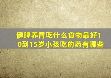 健脾养胃吃什么食物最好10到15岁小孩吃的药有哪些