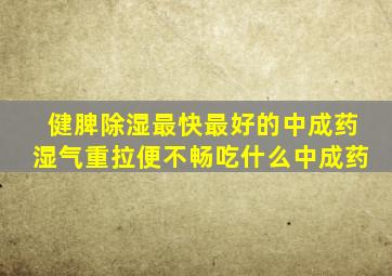 健脾除湿最快最好的中成药湿气重拉便不畅吃什么中成药