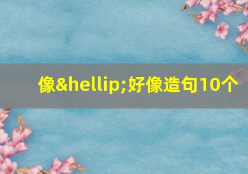 像…好像造句10个