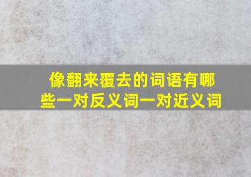 像翻来覆去的词语有哪些一对反义词一对近义词