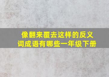 像翻来覆去这样的反义词成语有哪些一年级下册