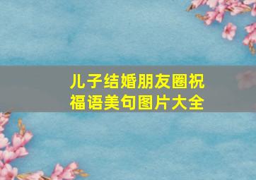 儿子结婚朋友圈祝福语美句图片大全