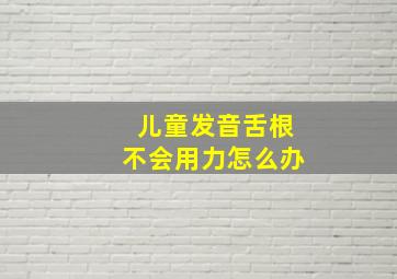 儿童发音舌根不会用力怎么办