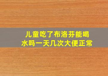 儿童吃了布洛芬能喝水吗一天几次大便正常