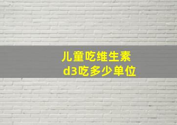 儿童吃维生素d3吃多少单位