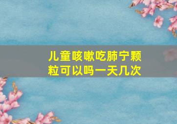 儿童咳嗽吃肺宁颗粒可以吗一天几次