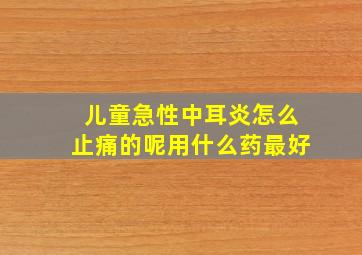 儿童急性中耳炎怎么止痛的呢用什么药最好