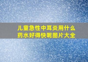 儿童急性中耳炎用什么药水好得快呢图片大全